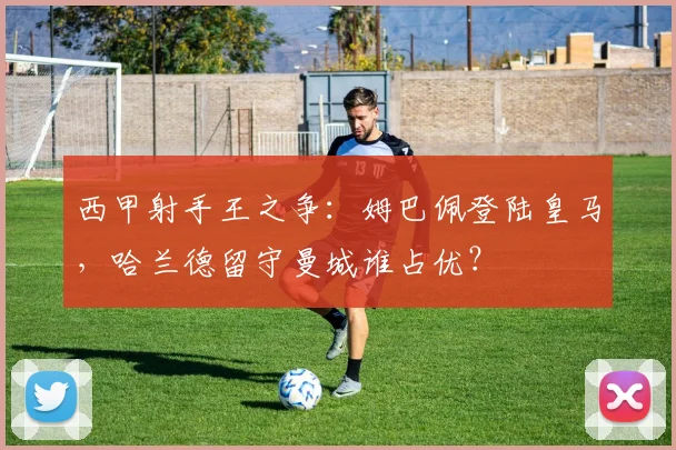 西甲射手王之争:姆巴佩登陆皇马,哈兰德留守曼城谁占优?
