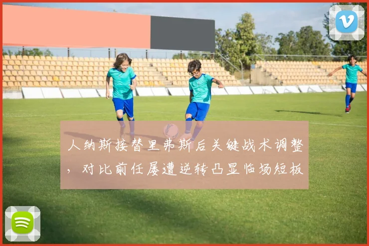 人纳斯接替里弗斯后关键战术调整，对比前任屡遭逆转凸显临场短板