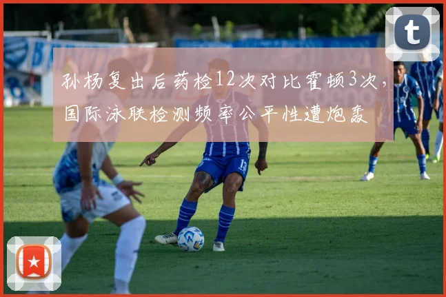 孙杨复出后药检12次对比霍顿3次,国际泳联检测频率公平性遭炮轰