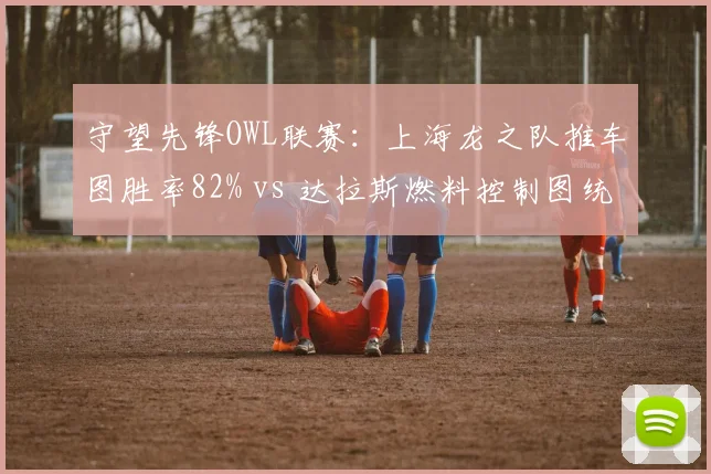守望先锋OWL联赛：上海龙之队推车图胜率82% vs 达拉斯燃料控制图统治