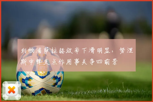 利物浦萨拉赫效率下滑明显,努涅斯中锋支点作用事关争四前景