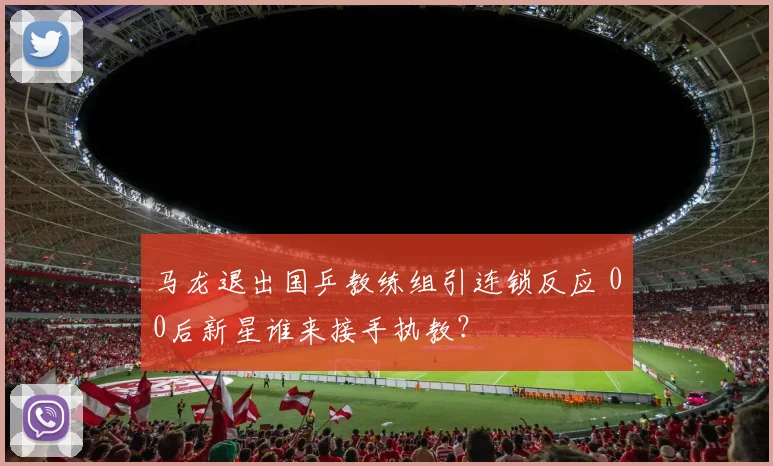 马龙退出国乒教练组引连锁反应 00后新星谁来接手执教？