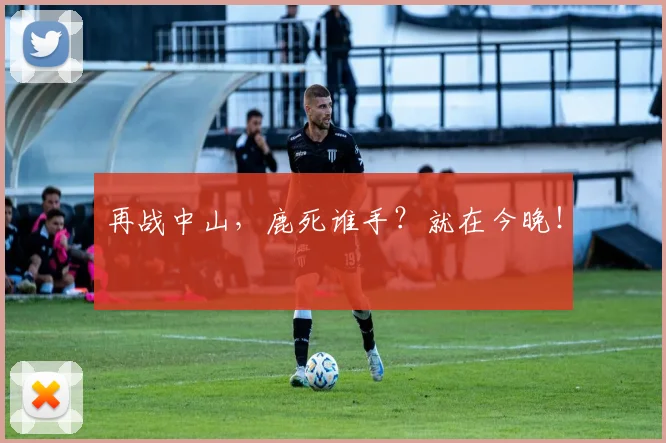 再战中山,鹿死谁手?就在今晚!