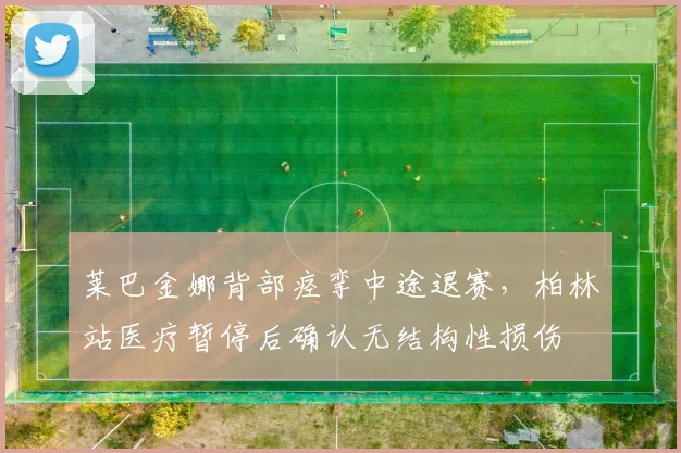 莱巴金娜背部痉挛中途退赛,柏林站医疗暂停后确认无结构性损伤