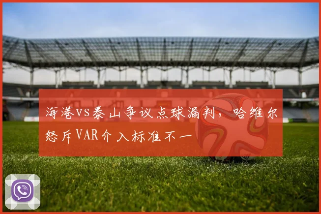 海港vs泰山争议点球漏判,哈维尔怒斥VAR介入标准不一