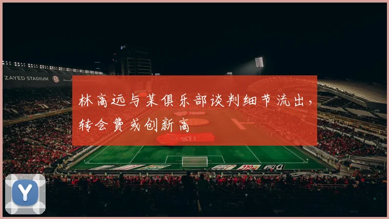 林高远与某俱乐部谈判细节流出，转会费或创新高