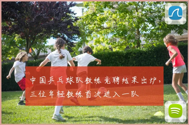 中国乒乓球队教练竞聘结果出炉,三位年轻教练首次进入一队