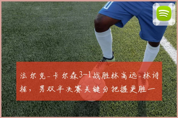 法尔克_卡尔森3-1战胜林高远_林诗栋，男双半决赛关键分把握更胜一筹