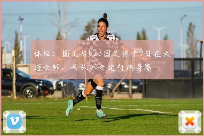 体坛:国足与U23国足将于9日在大连会师,两队不会进行热身赛