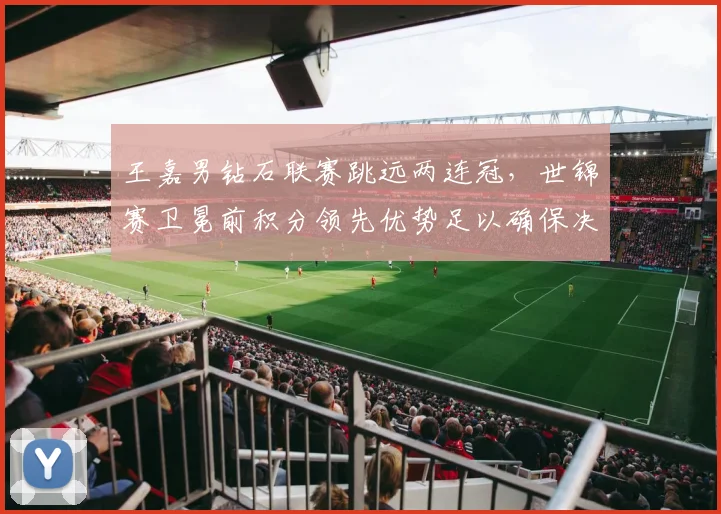 王嘉男钻石联赛跳远两连冠,世锦赛卫冕前积分领先优势足以确保决赛席位?
