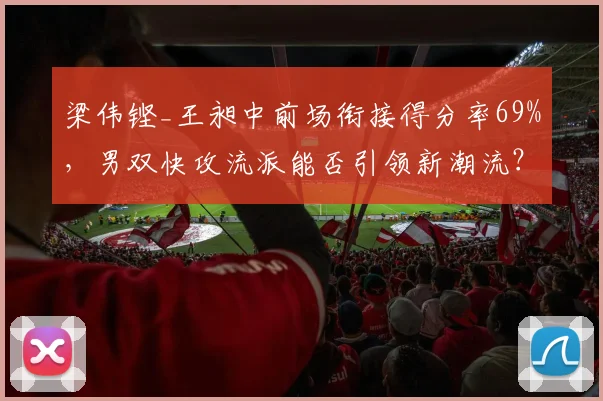 梁伟铿_王昶中前场衔接得分率69%，男双快攻流派能否引领新潮流？