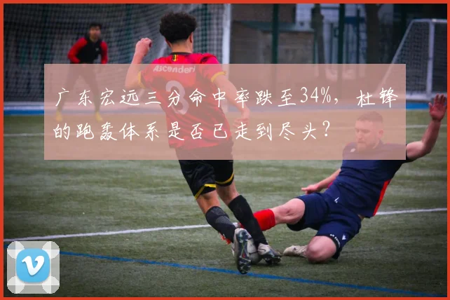广东宏远三分命中率跌至34%，杜锋的跑轰体系是否已走到尽头？