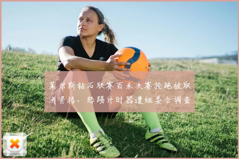 莱尔斯钻石联赛百米决赛抢跑被取消资格，怒踢计时器遭组委会调查