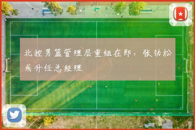 北控男篮管理层重组在即,张劲松或升任总经理