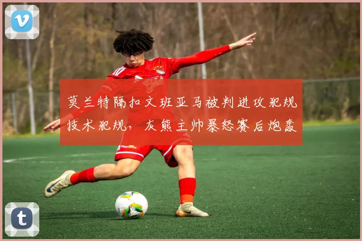 莫兰特隔扣文班亚马被判进攻犯规技术犯规，灰熊主帅暴怒赛后炮轰联盟